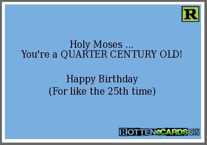 Holy Moses ... You're a QUARTER CENTURY OLD! Happy Birthday (For like ...