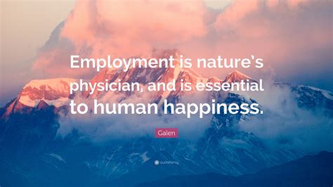 Galen Quote: “Employment is nature’s physician, and is essential to human happiness.”