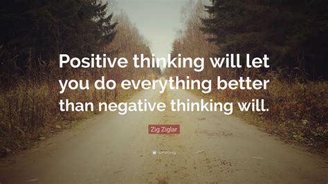 Zig Ziglar Quote: “Positive thinking will let you do everything better than negative thinking will.”