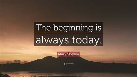 Mary Shelley Quote: “The beginning is always today.”