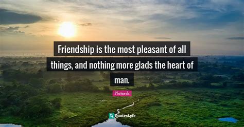 Friendship is the most pleasant of all things, and nothing more glads ... Quote by Plutarch ...