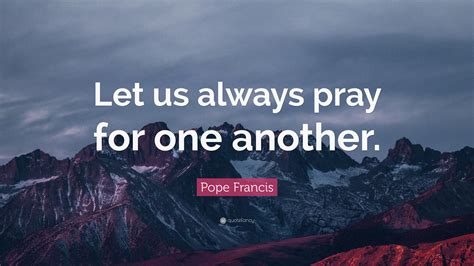 Pope Francis Quote: “Let us always pray for one another.”