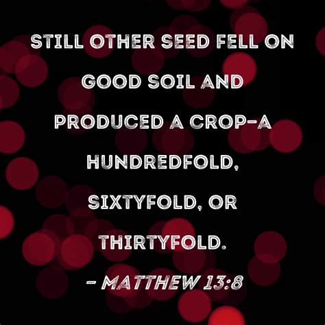 Matthew 13:8 Still other seed fell on good soil and produced a crop--a hundredfold, sixtyfold ...