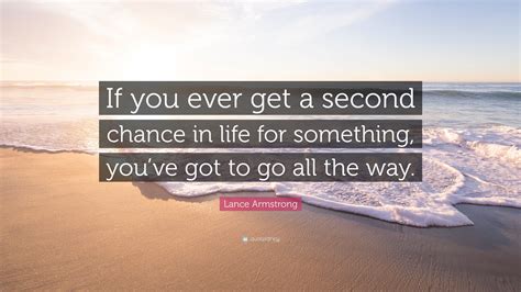 Lance Armstrong Quote: “If you ever get a second chance in life for something, you’ve got to go ...