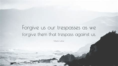 Martin Luther Quote: “Forgive us our trespasses as we forgive them that ...