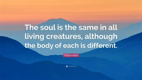 Hippocrates Quote: “The soul is the same in all living creatures, although the body of each is ...