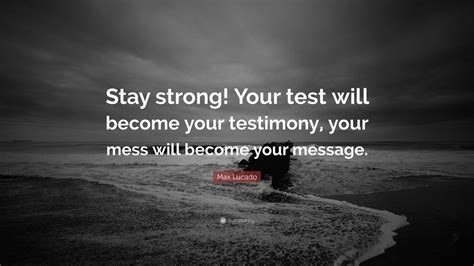 Max Lucado Quote: “Stay strong! Your test will become your test-imony, your mess will become ...