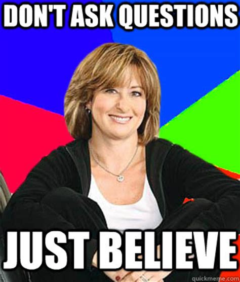 Don't ask questions Just Believe - Sheltering Suburban Mom - quickmeme