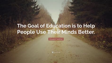 Howard Gardner Quote: “The Goal of Education is to Help People Use ...