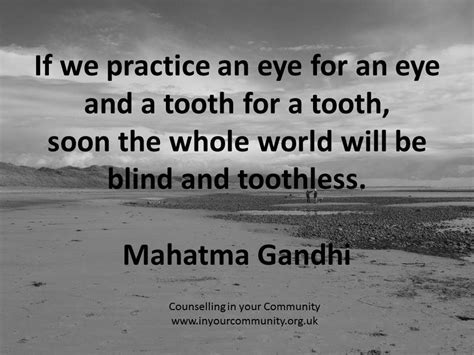 If we practice an eye for an eye and a tooth for a tooth, soon the whole world will be blind and ...