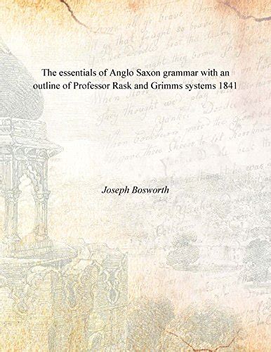 The essentials of Anglo Saxon grammar with an outline of Professor Rask and Grimms systems 1841: ...