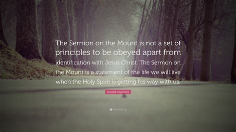 Oswald Chambers Quote: “The Sermon on the Mount is not a set of principles to be obeyed apart ...