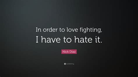 Nick Diaz Quote: “In order to love fighting, I have to hate it.”