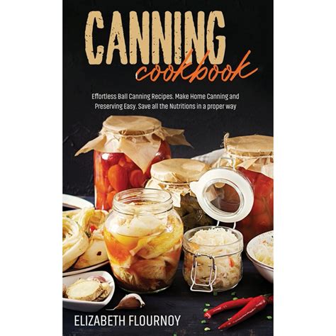 Canning Cookbook: Effortless Ball Canning Recipes. Make Home Canning and Preserving Easy. Save ...