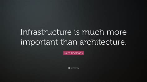 Rem Koolhaas Quote: “Infrastructure is much more important than ...