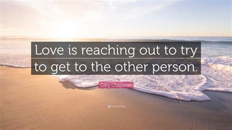 Gary Chapman Quote: “Love is reaching out to try to get to the other ...