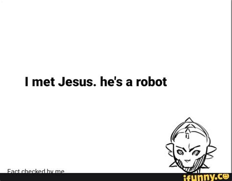 Met Jesus. he's a robot Fact checked by me - iFunny