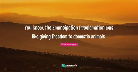 You know, the Emancipation Proclamation was like giving freedom to dom... Quote by Kurt Vonnegut ...