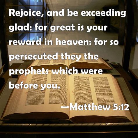 Matthew 5:12 Rejoice, and be exceeding glad: for great is your reward in heaven: for so ...