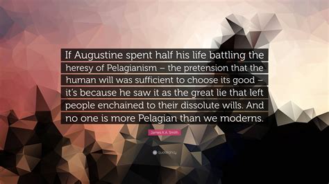 James K.A. Smith Quote: “If Augustine spent half his life battling the heresy of Pelagianism ...