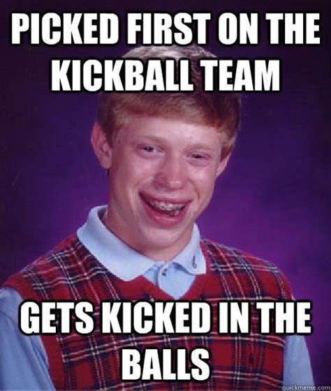 Picked first on the kickball team Gets kicked in the balls - Bad Luck Brian - quickmeme