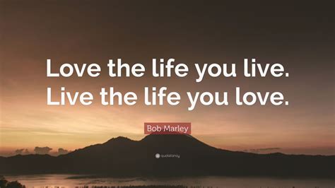 Bob Marley Quote: “Love the life you live. Live the life you love.” (25 ...