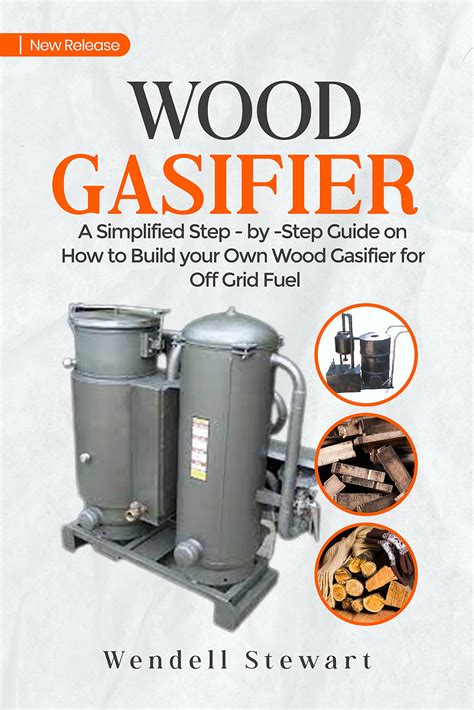 WOOD GASIFIER: A Simplified Step-by-Step Guide On How to Build Your Own Wood Gasifier For Off ...