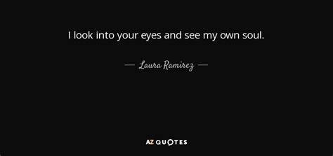 Laura Ramirez quote: I look into your eyes and see my own soul.