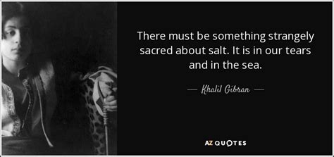 Khalil Gibran quote: There must be something strangely sacred about salt. It is...