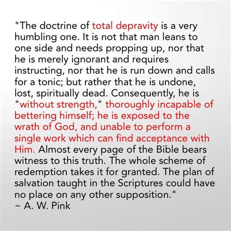 "The doctrine of total depravity is a very humbling one. It is not that man leans to one side ...