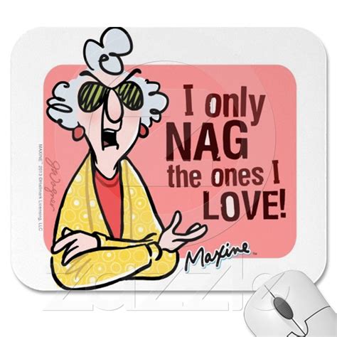 Maxine I only nag the ones I love! | No one loves me, Maxine, Nagging quotes