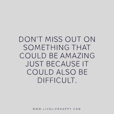 Don't miss out on something that could be amazing just because it could also be difficult ...