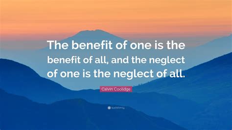 Calvin Coolidge Quote: “The benefit of one is the benefit of all, and the neglect of one is the ...