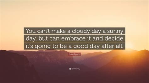Jane Lynch Quote: “You can’t make a cloudy day a sunny day, but can ...