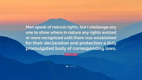 Calvin Coolidge Quote: “Men speak of natural rights, but I challenge any one to show where in ...
