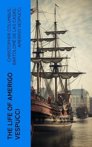 The Life of Amerigo Vespucci: Biography, Letters, Narratives, Personal Accounts & Historical ...