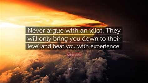 George Carlin Quote: “Never argue with an idiot. They will only bring you down to their level ...