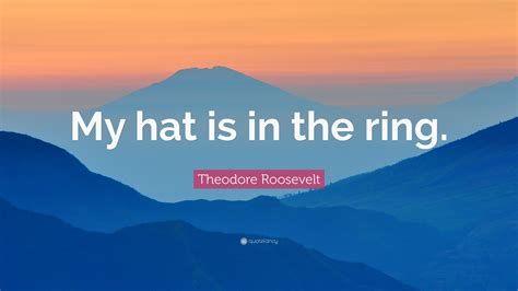 Theodore Roosevelt Quote: “My hat is in the ring.”