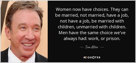 Tim Allen quote: Women now have choices. They can be married, not ...