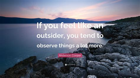 Anderson Cooper Quote: “If you feel like an outsider, you tend to observe things a lot more.”