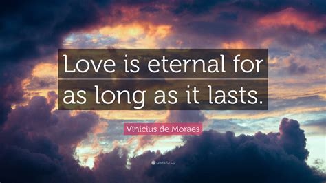 Vinicius de Moraes Quote: “Love is eternal for as long as it lasts.”