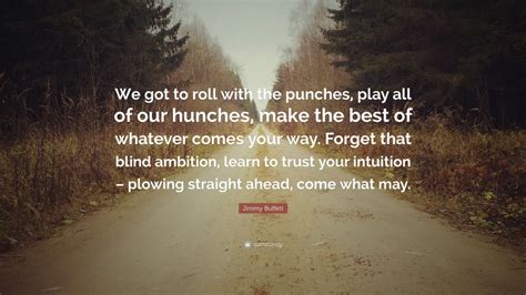 Jimmy Buffett Quote: “We got to roll with the punches, play all of our hunches, make the best of ...