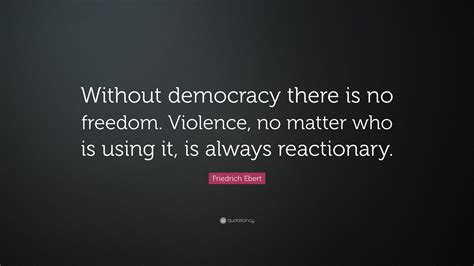 Friedrich Ebert Quote: “Without democracy there is no freedom. Violence ...