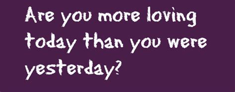 Are you more loving today than you were yesterday? →→http://goo.gl/ayjtRK | Matchmaker, Love ...
