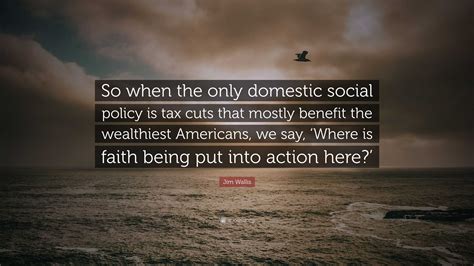 Jim Wallis Quote: “So when the only domestic social policy is tax cuts ...