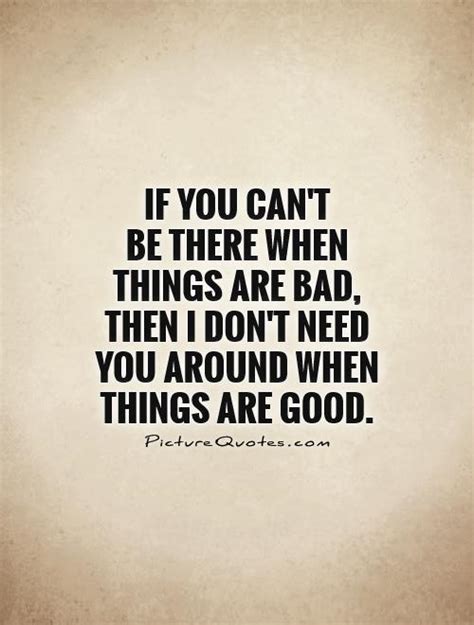 If you can't be there when things are bad, then I don't need... | Picture Quotes