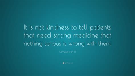 Cornelius Van Til Quote: “It is not kindness to tell patients that need ...