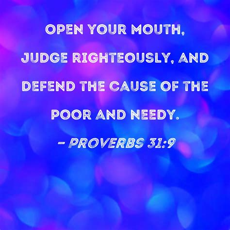 Proverbs 31:9 Open your mouth, judge righteously, and defend the cause of the poor and needy.