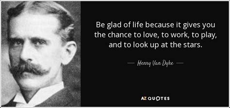 Henry Van Dyke quote: Be glad of life because it gives you the chance...