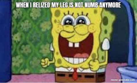 WHEN I RELIZED MY LEG IS NOT NUMB ANYMORE - Meme Generator